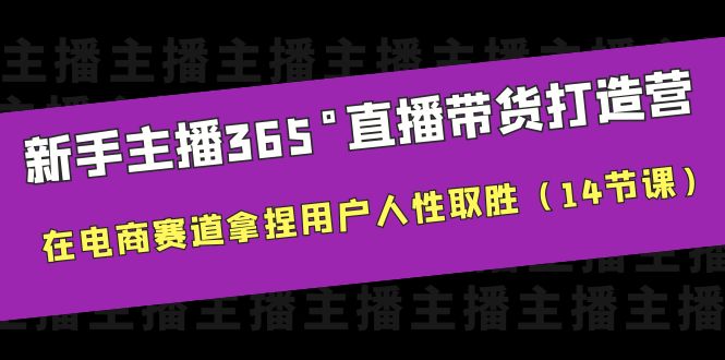 新手主播365°直播带货，打造营，在电商赛道拿捏用户人性取胜（14节课）1815期-AIGC资源中心