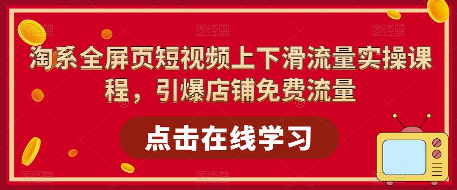 淘系-全屏页面滑动流量短视频实战课程，引爆店内免费流量87节视频课981期-AIGC资源中心