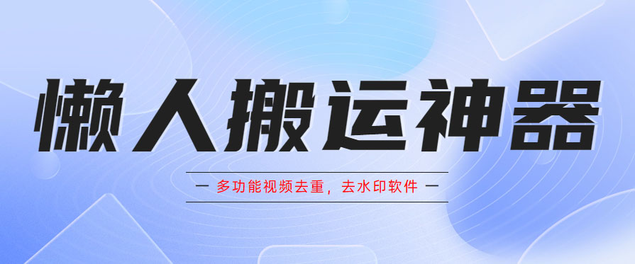 懒人搬运神器，多功能视频去重，去水印软件手机app。1365期-AIGC资源中心