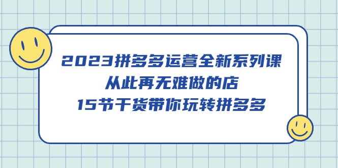 2023年拼多多运营全新系列课，从此再无难做的店，15个干货带你玩转拼多多。919期-AIGC资源中心