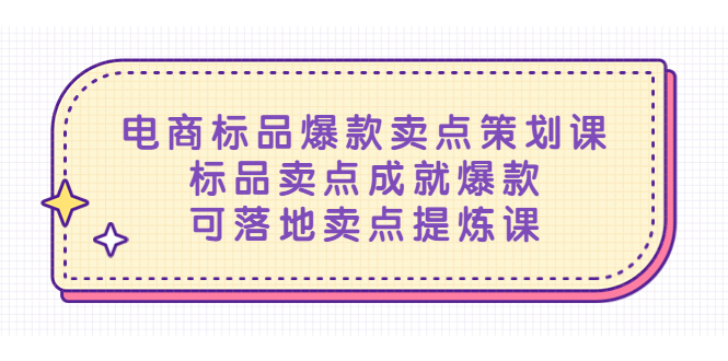 电商爆款卖点策划课程，标准产品卖点成就爆款，落地卖点提炼课程。796期-AIGC资源中心