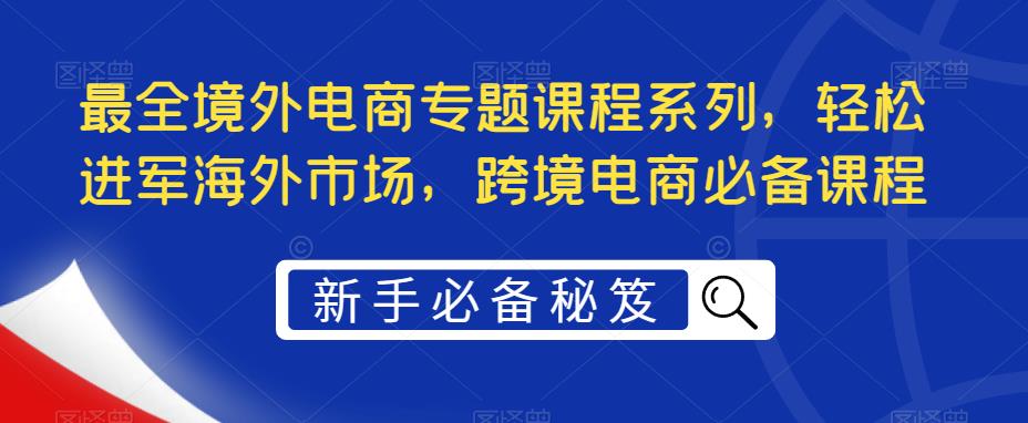 最全的海外电商特色课程系列，轻松进入海外市场，跨境电商必备课程。819期-AIGC资源中心