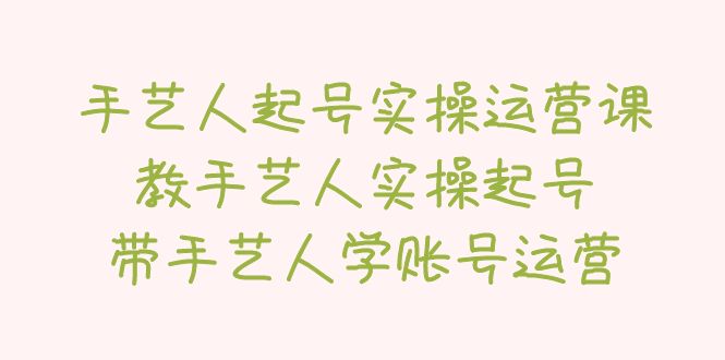 手艺人起号实操运营课，教手艺人实操起号，带手艺人学账号运营。795期-AIGC资源中心