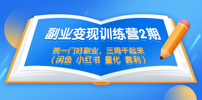 副业变现训练营第二期，挑个好副业，三周干起来闲鱼小红书量化套利877期-AIGC资源中心