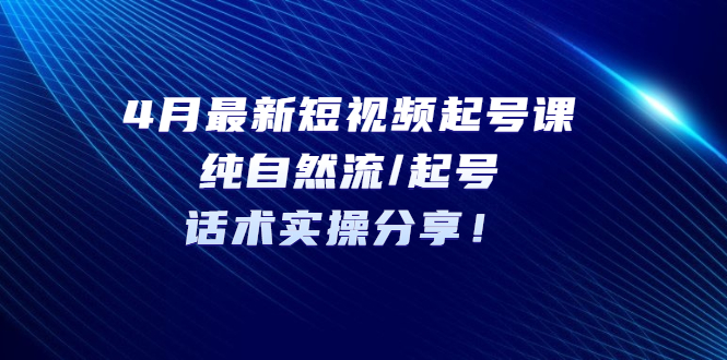 4月最新短视频起号课:纯自然流起号，话术实操分享。866期-AIGC资源中心