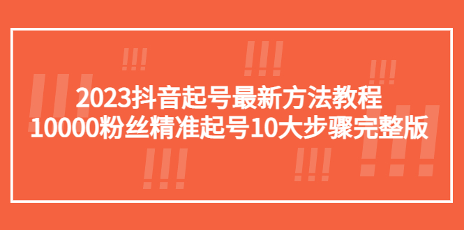 2023抖音起号最新方法教程:1w粉丝精准起号10步骤完整版。891期-AIGC资源中心