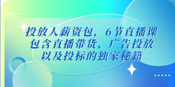 投放人薪资包，6节直播课，包括直播带货、广告投放、投标的独家秘籍。509期-AIGC资源中心