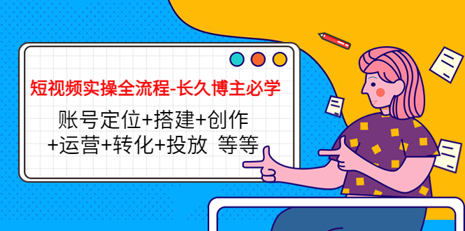 短视频实践全过程——长期博主必学:账号定位+建设+创作+运营+转化+投放等等。106期-AIGC资源中心