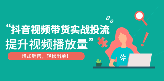 抖音视频带货，投入实际运营，提高视频播放量，增加销量，轻松下单。215期-AIGC资源中心