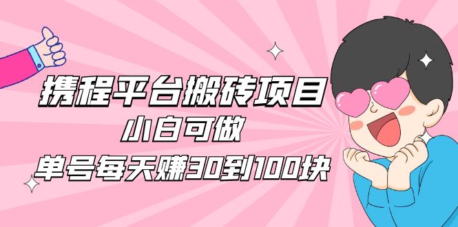 2023年携程平台搬砖项目，小白可以做，单个号一天收入30到100块还是很轻松的。353期-AIGC资源中心