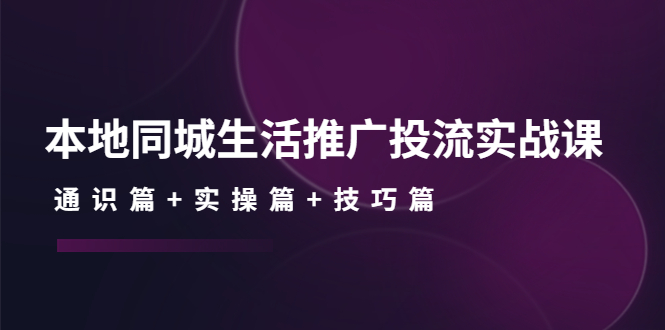 本地同城生活推广投流实战课：通识篇+实操篇+技巧篇！90期-AIGC资源中心