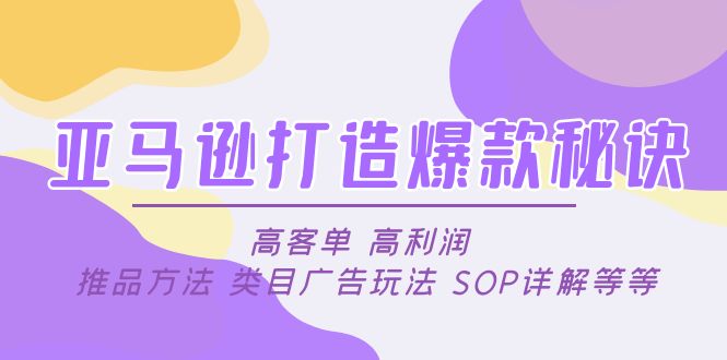 亚马逊打造爆款的秘诀:高客单、高利润的推广方式、品类、广告方式、SOP细节等等400期-AIGC资源中心
