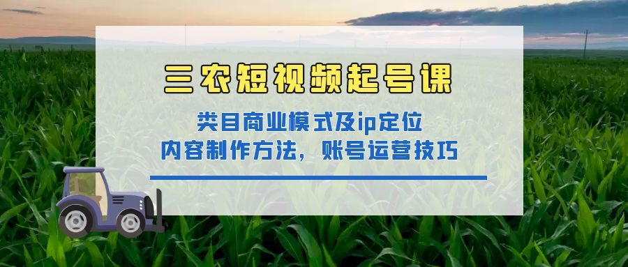 三农短视频起号课程:三农商业模式及ip定位、内容制作方式、账号运营技巧。172期-AIGC资源中心