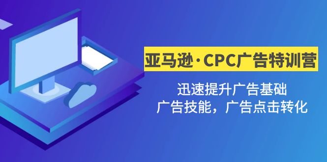 亚马逊CPC广告二期特训营，快速提升广告基础、广告技巧和广告点击转化。434期-AIGC资源中心