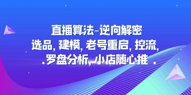 直播算法-反向解密:产品选择、建模、老号重启、流量控制、罗盘分析、小店随心推492期-AIGC资源中心