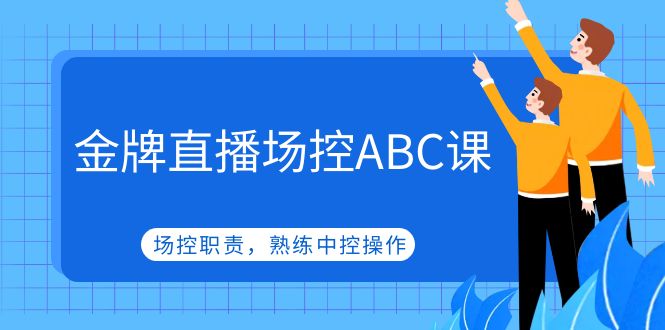 ABC课金牌直播场控，场控职责，熟练中控操作。453期-AIGC资源中心