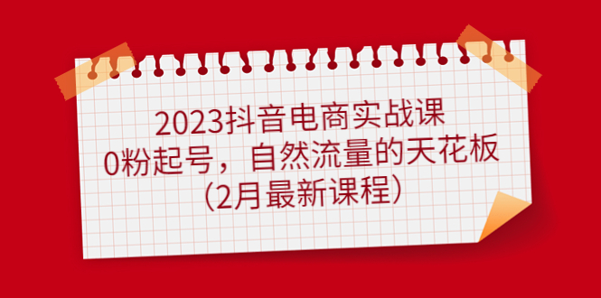 2023 抖音电商实战课程:从0粉开始，自然流量天花板，2月最新课程407期-AIGC资源中心