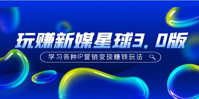 玩赚新媒星球3.0版，学习各种IP营销，实现赚钱的玩法，价值498。516期-AIGC资源中心