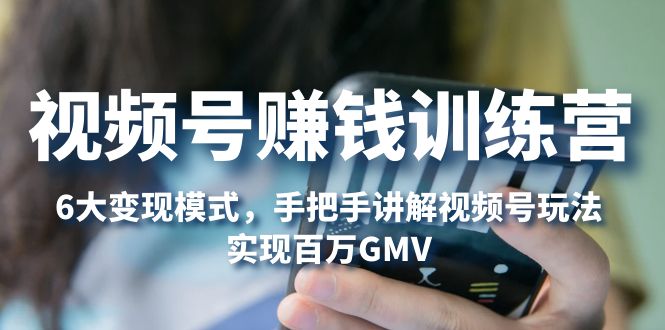 视频号赚钱训练营:六大变现模式，详细讲解平台功能，实现百万GMV。609期-AIGC资源中心
