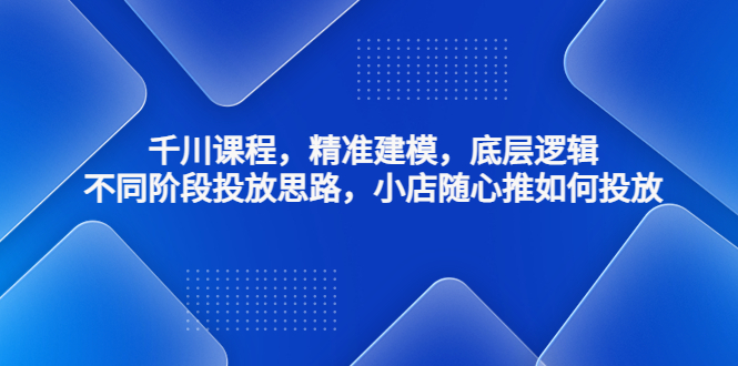 千川课程，精准建模，底层逻辑，不同阶段投放的思路，店铺随心推怎么投放。229期-AIGC资源中心