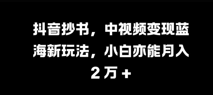 抖音抄书,中视频变现蓝海新玩法,小白亦能月入过W-AIGC资源中心