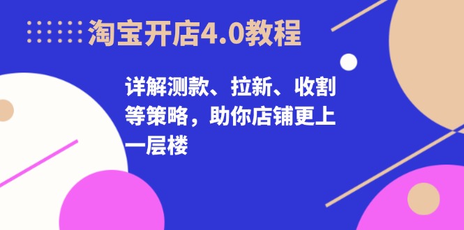 淘宝开店4.0教程,详解测款、拉新、收割等策略,助你店铺更上一层楼-AIGC资源中心