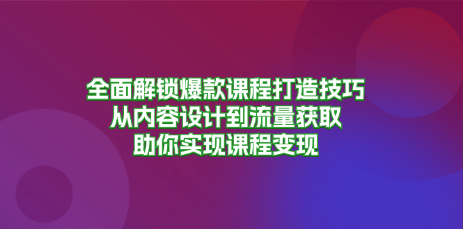 全面解锁爆款课程打造技巧,从内容设计到流量获取,助你实现课程变现-AIGC资源中心