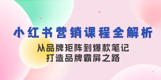 小红书营销课程全解析,从品牌矩阵到爆款笔记,打造品牌霸屏之路-AIGC资源中心