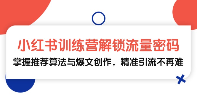 小红书训练营解锁流量密码,掌握推荐算法与爆文创作,精准引流不再难-AIGC资源中心