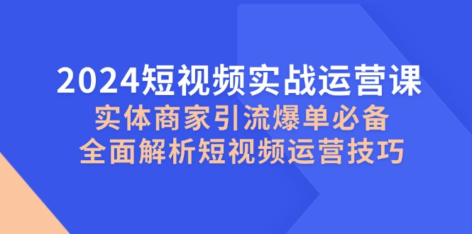 2024短视频实战运营课,实体商家引流爆单必备,全面解析短视频运营技巧-AIGC资源中心