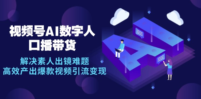 视频号数字人AI口播带货,解决素人出镜难题,高效产出爆款视频引流变现-AIGC资源中心