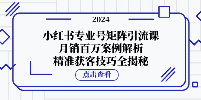 小红书专业号矩阵引流课,月销百万案例解析,精准获客技巧全揭秘-AIGC资源中心