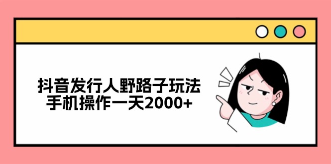 抖音发行人野路子玩法,手机操作一天2000+-AIGC资源中心