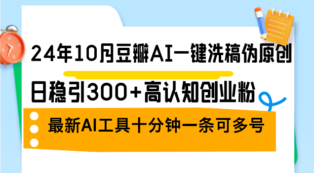 24年10月豆瓣AI一键洗稿伪原创,日稳引300+高认知创业粉,最新AI工具十-AIGC资源中心
