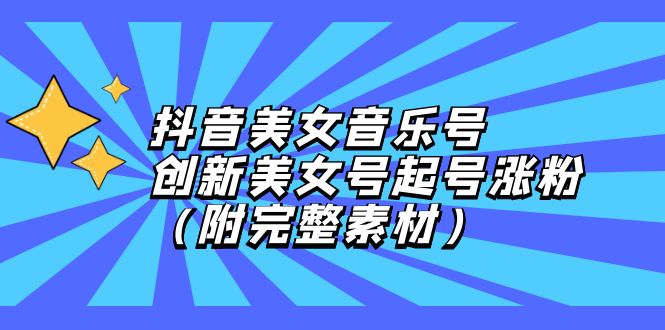 抖音美女音乐号,创新美女号起号涨粉（附完整素材）-AIGC资源中心