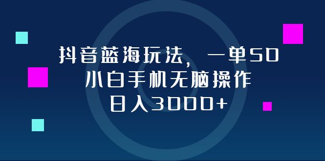抖音蓝海玩法,一单50,小白手机无脑操作,日入3000+-AIGC资源中心