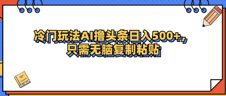 冷门玩法最新AI头条撸收益日入500+-AIGC资源中心