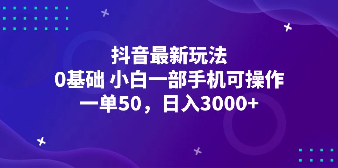 抖音最新玩法,一单50,0基础小白一部手机可操作,日入3000+-AIGC资源中心