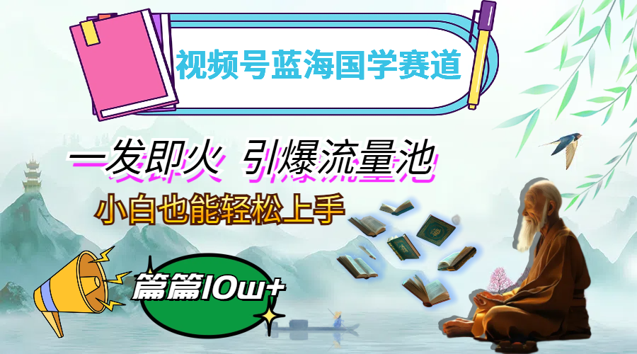 视频号蓝海国学赛道,一发即火,引爆流量池,小白也能轻松上手,月入过万-AIGC资源中心