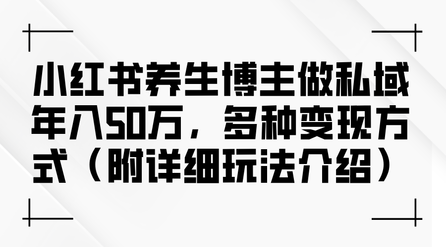 小红书养生博主做私域年入50万,多种变现方式（附详细玩法介绍）-AIGC资源中心