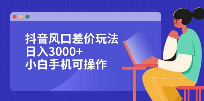 抖音风口差价玩法,日入3000+,小白手机可操作-AIGC资源中心