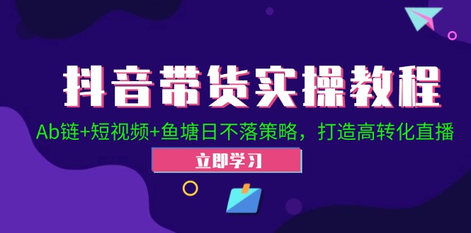 抖音带货实操教程!Ab链+短视频+鱼塘日不落策略,打造高转化直播-AIGC资源中心