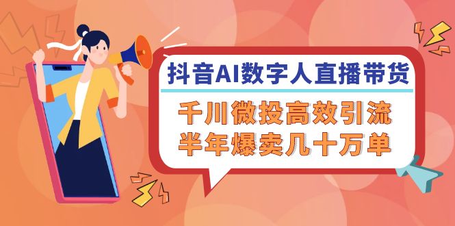 抖音AI-数字人直播带货,千川微投高效引流,半年爆卖几十万单-AIGC资源中心
