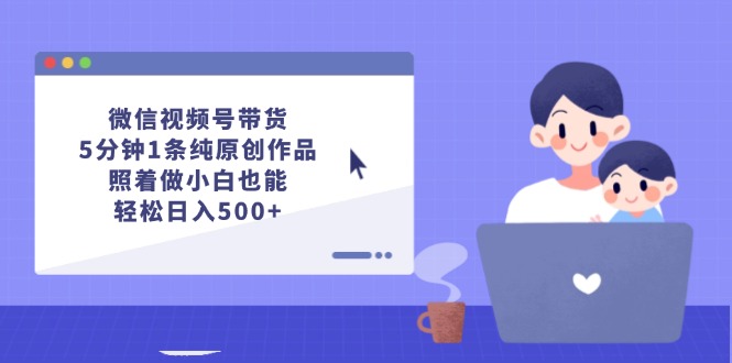 微信视频号带货,5分钟1条纯原创作品,照着做小白也能轻松日入500+-AIGC资源中心