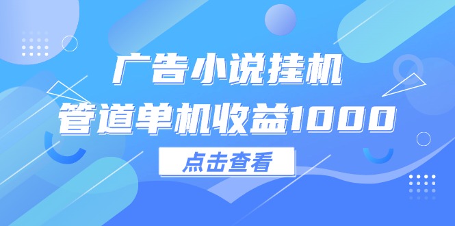 广告小说挂机管道单机收益1000+-AIGC资源中心