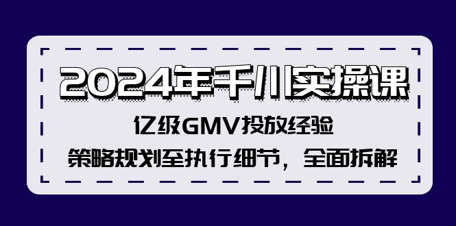 2024年千川实操课,亿级GMV投放经验,策略规划至执行细节,全面拆解-AIGC资源中心