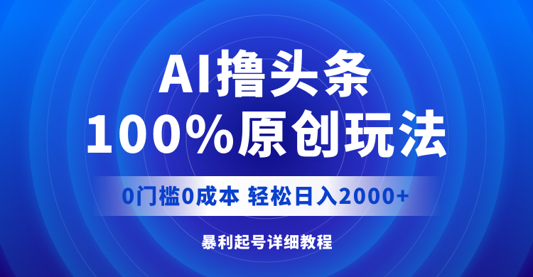 AI撸头条,100%原创玩法,0成本0门槛,轻松日入2000+-AIGC资源中心