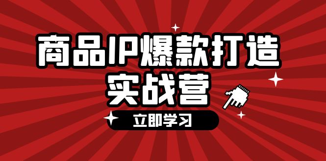 商品-IP爆款打造实战营【第四期】,手把手教你打造商品IP,爆款不断-AIGC资源中心