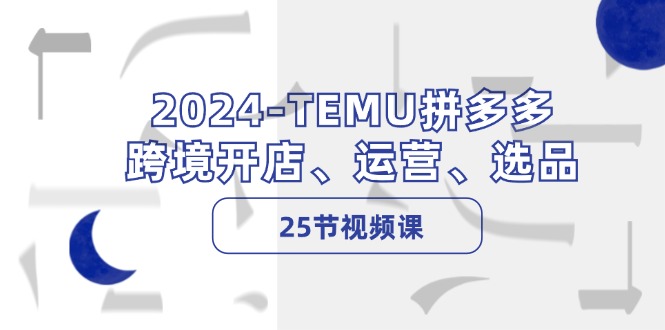 2024-TEMU拼多多·跨境开店、运营、选品（25节视频课）-AIGC资源中心