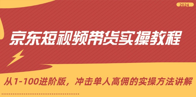 京东短视频带货实操教程,从1-100进阶版,冲击单人高佣的实操方法讲解-AIGC资源中心